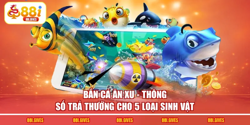 Bắn Cá Ăn Xu - Thông Số Trả Thưởng Cho 5  Loại Sinh Vật