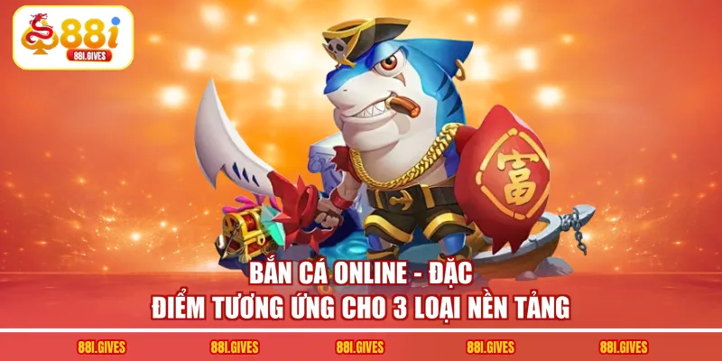 Bắn Cá Online - Đặc Điểm Tương Ứng Cho 3 Loại Nền Tảng