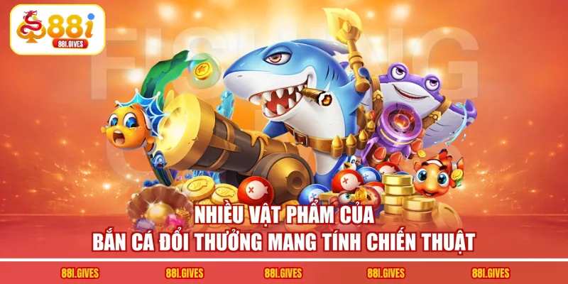 Nhiều vật phẩm của bắn cá đổi thưởng mang tính chiến thuật