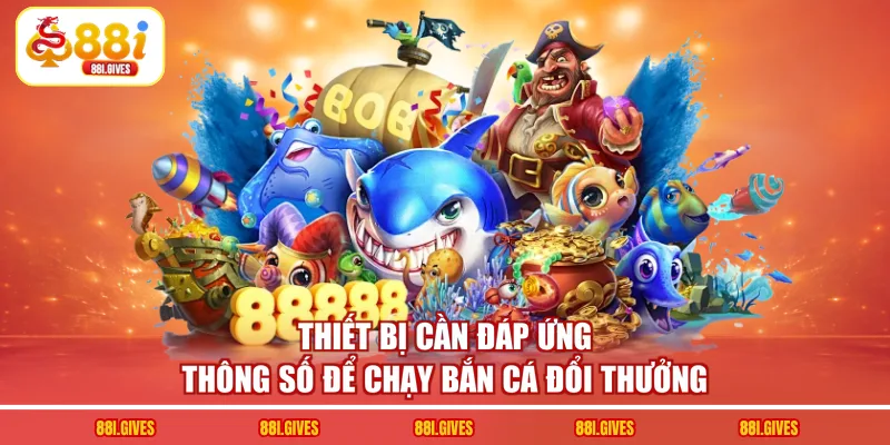 Thiết bị cần đáp ứng thông số để chạy bắn cá đổi thưởng