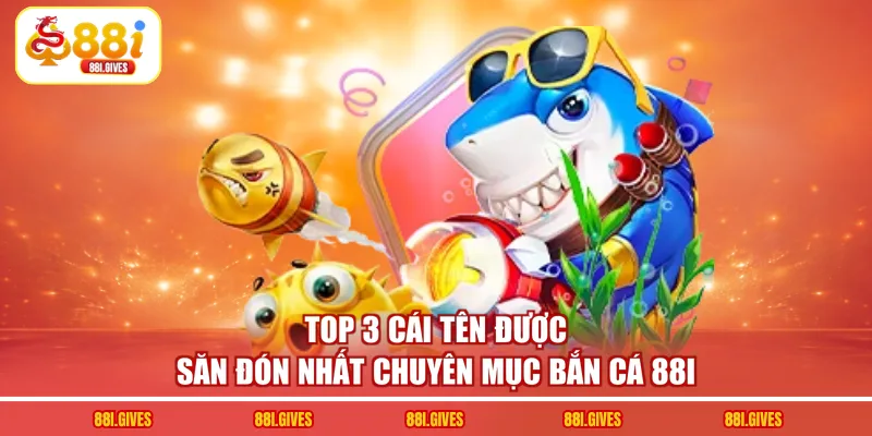 Top 3 cái tên được săn đón nhất chuyên mục bắn cá 88I